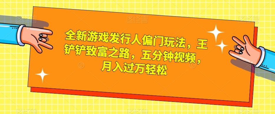 全新游戏发行人偏门玩法，王铲铲致富之路，五分钟视频，月入过万轻松【揭秘】-网创资源