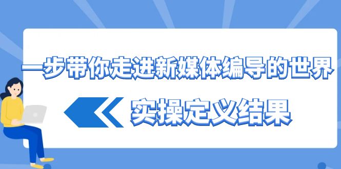 一步带你走进新媒体编导的世界，实操定义结果(17节课)-网创资源