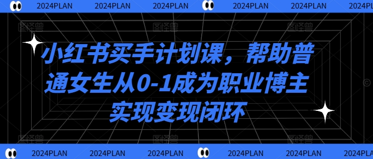 小红书买手计划课，帮助普通女生从0-1成为职业博主实现变现闭环-网创资源