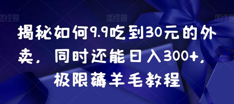 揭秘如何9.9吃到30元的外卖，同时还能日入300+，极限薅羊毛教程-网创资源