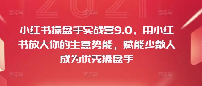 小红书操盘手实战营9.0，用小红书放大你的生意势能，赋能少数人成为优秀操盘手-网创资源