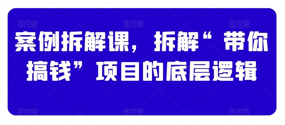 案例拆解课，拆解“带你搞钱”项目的底层逻辑-网创资源