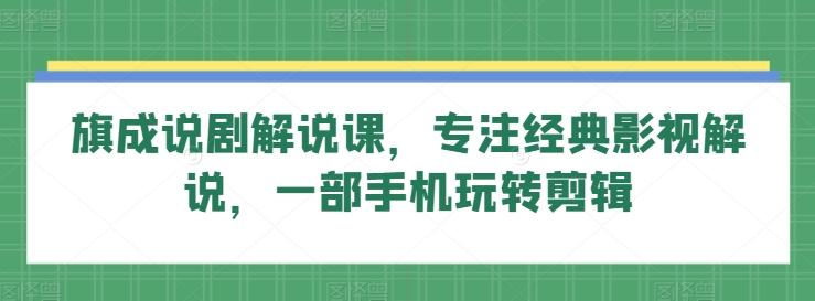 旗成说剧解说课，专注经典影视解说，一部手机玩转剪辑-网创资源