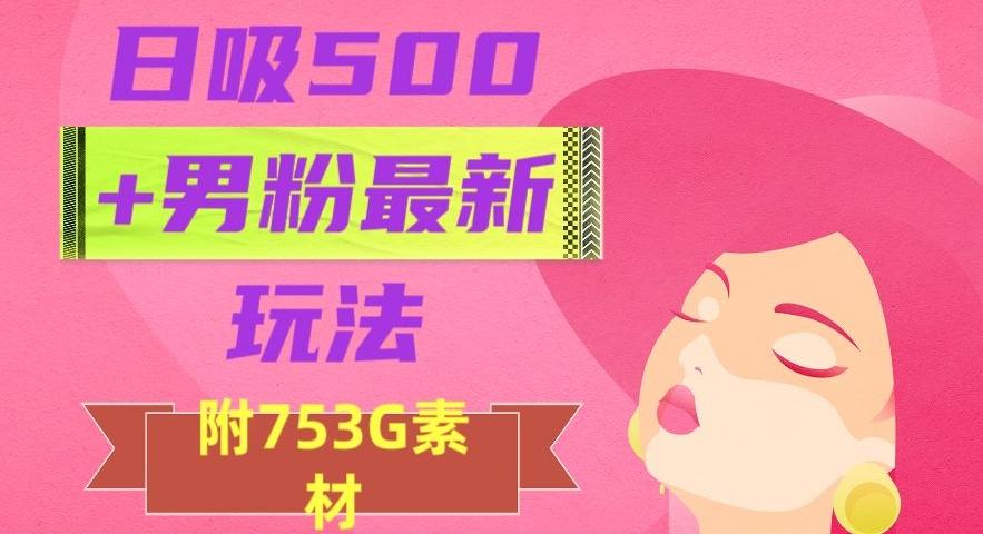 日吸500+男粉最新玩法，从作品制作到如何引流及后端变现，保姆级教程【揭秘】-网创资源