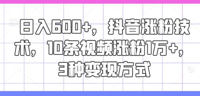 日入600+，抖音涨粉技术，10条视频涨粉1万+，3种变现方式【揭秘】-网创资源