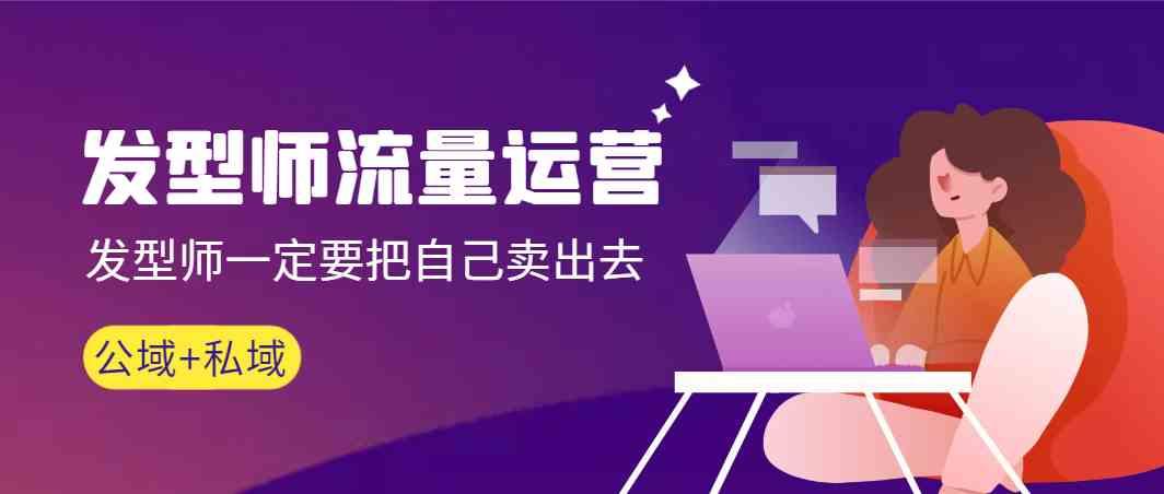 发型师流量运营，发型师一定要把自己卖出去(公域+私城)-网创资源