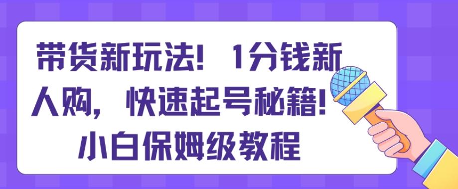 带货新玩法，1分钱新人购，快速起号秘籍，小白保姆级教程【揭秘】-网创资源