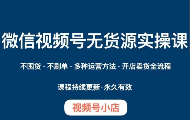 微信视频号小店无货源实操课程，​不囤货·不刷单·多种运营方法·开店卖货全流程-网创资源