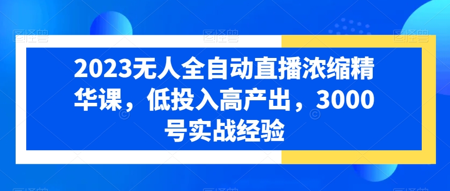 2023无人全自动直播浓缩精华课，低投入高产出，3000号实战经验-网创资源