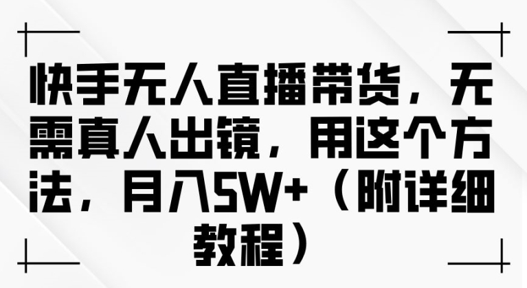 快手无人直播带货，无需真人出镜，用这个方法，月入过万(附详细教程)【揭秘】-网创资源
