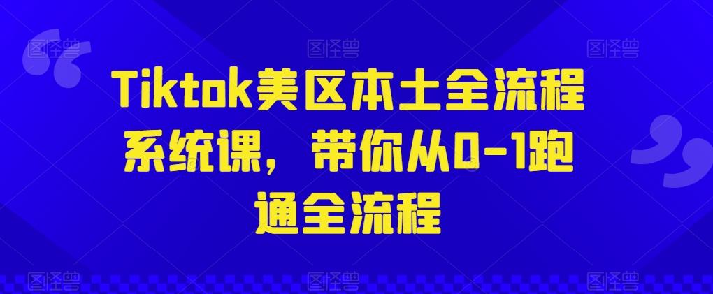 Tiktok美区本土全流程系统课，带你从0-1跑通全流程-网创资源