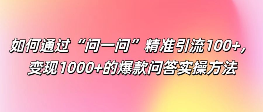 如何通过“问一问”精准引流100+， 变现1000+的爆款问答实操方法-网创资源