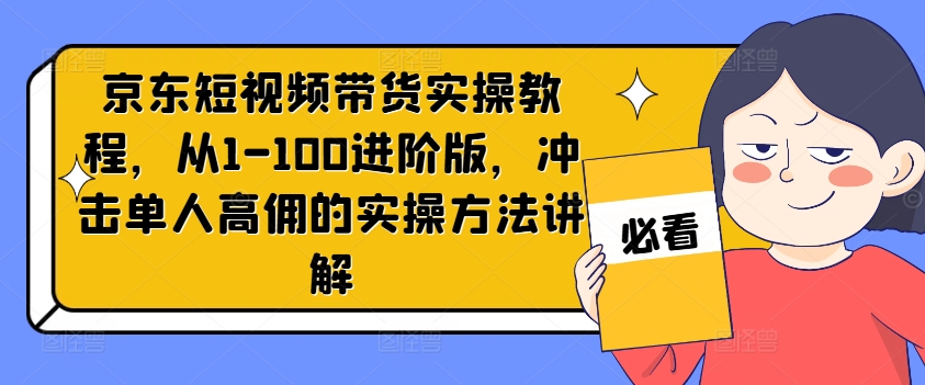 京东短视频带货实操教程，从1-100进阶版，冲击单人高佣的实操方法讲解-网创资源