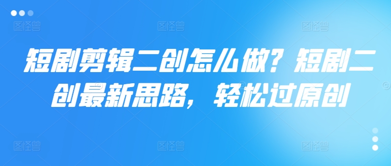 短剧剪辑二创怎么做？短剧二创最新思路，轻松过原创-网创资源