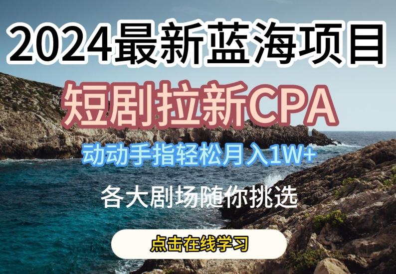 2024最新蓝海项日，短剧拉新CPA，动动手指轻松月入1W，全各大剧场随你挑选【揭秘】-网创资源