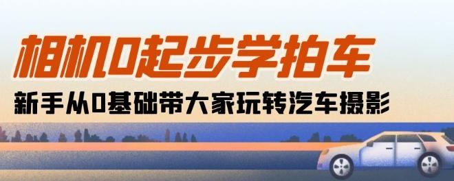 相机0起步学拍车：新手从0基础带大家玩转汽车摄影(18节课)-网创资源