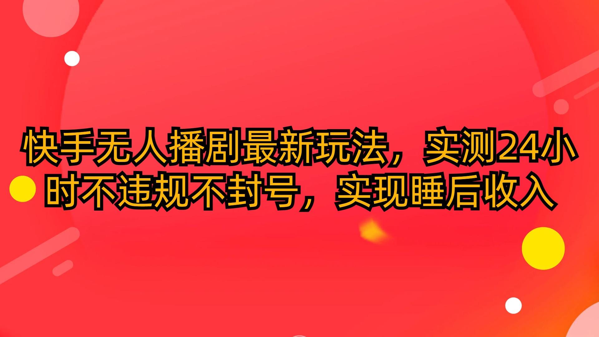 (10068期)快手无人播剧最新玩法，实测24小时不违规不封号，实现睡后收入-网创资源