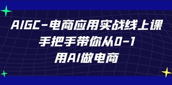 AIGC电商应用实战线上课，手把手带你从0-1，用AI做电商(更新39节课)-网创资源