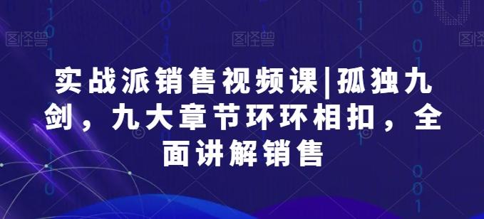 实战派销售视频课|孤独九剑，九大章节环环相扣，全面讲解销售-网创资源