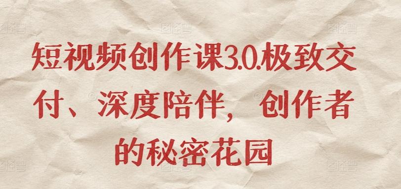 短视频创作课3.0.极致交付、深度陪伴，创作者的秘密花园-网创资源