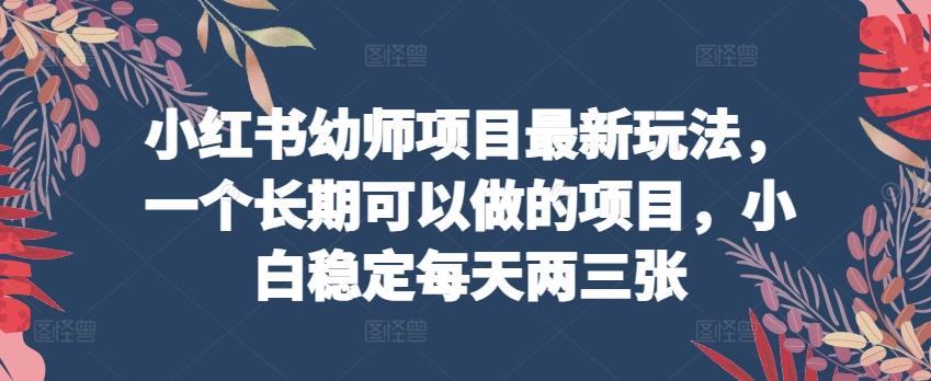 小红书幼师项目最新玩法，一个长期可以做的项目，小白稳定每天两三张-网创资源