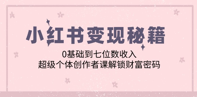 小红书变现秘籍：0基础到七位数收入，超级个体创作者课解锁财富密码-网创资源