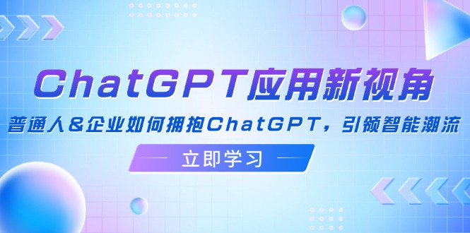 ChatGPT应用新视角：普通人&企业如何拥抱ChatGPT，引领智能潮流-网创资源