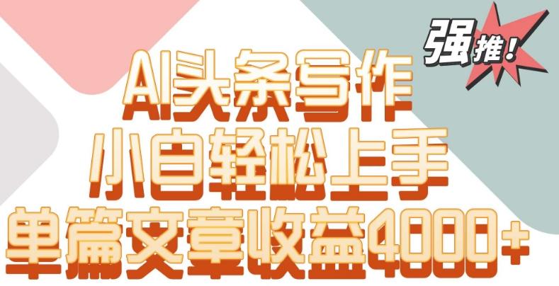 单片文章收益4000+！AI头条写作，小白轻松上手【揭秘】-网创资源