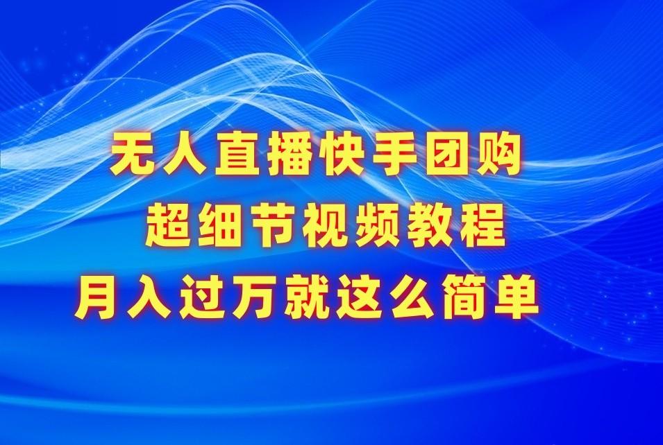 无人直播快手团购超细节视频教程，赢在细节月入过万真不是梦！-网创资源