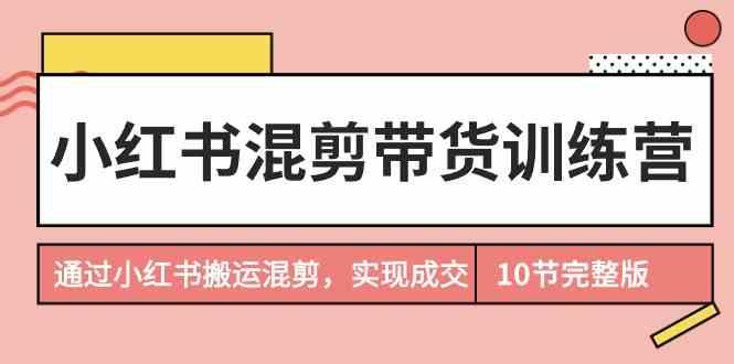 小红书混剪带货训练营，通过小红书搬运混剪实现成交(完结)-网创资源