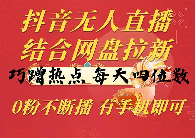 抖音无人直播，结合网盘拉新，巧蹭热点，每天四位数，0粉不断播，有手…-网创资源