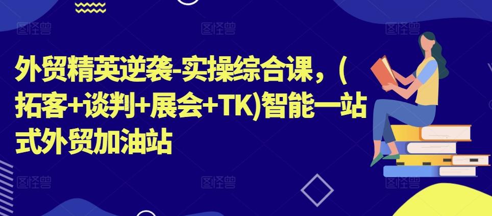 外贸精英逆袭-实操综合课，(拓客+谈判+展会+TK)智能一站式外贸加油站-网创资源