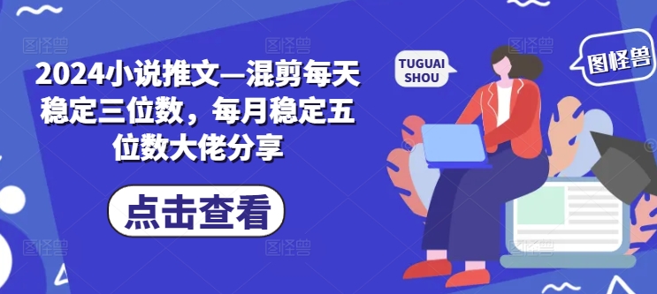 2024小说推文—混剪每天稳定三位数，每月稳定五位数大佬分享-网创资源