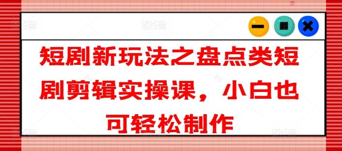 短剧新玩法之盘点类短剧剪辑实操课，小白也可轻松制作-网创资源