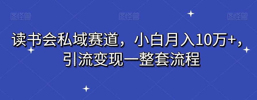 读书会私域赛道，小白月入10万+，引流变现一整套流程-网创资源