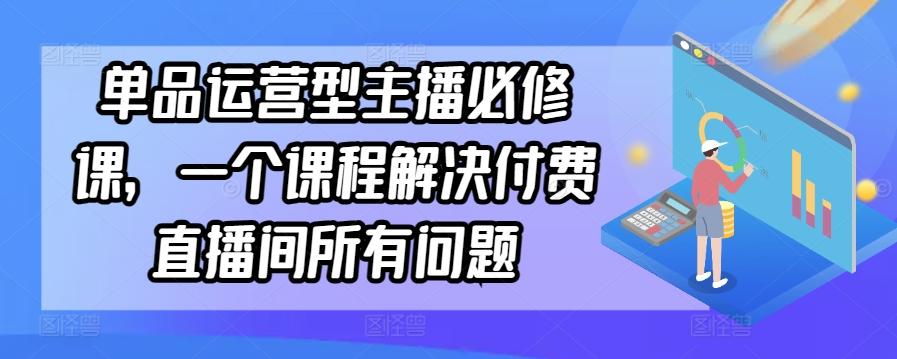 单品运营型主播必修课，一个课程解决付费直播间所有问题-网创资源