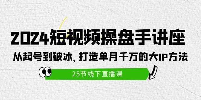 (9970期)2024短视频操盘手讲座：从起号到破冰，打造单月千万的大IP方法(25节)-网创资源