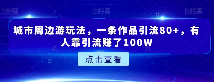 城市周边游玩法，一条作品引流80+，有人靠引流赚了100W【揭秘】-网创资源