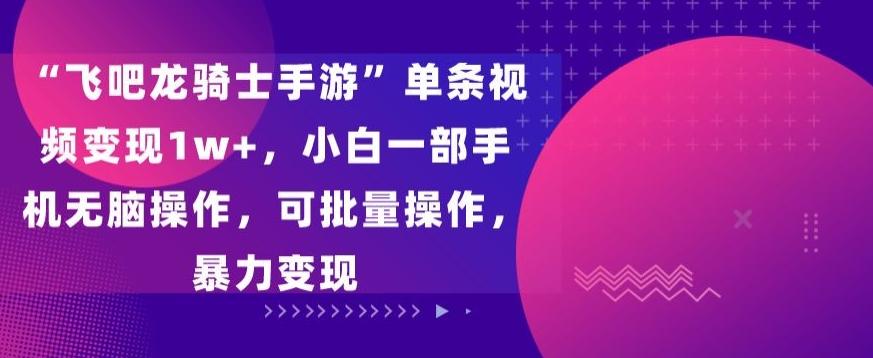 “飞吧龙骑士手游”单条视频变现1w+，小白一部手机无脑操作，可批量操作，暴力变现【揭秘】-网创资源