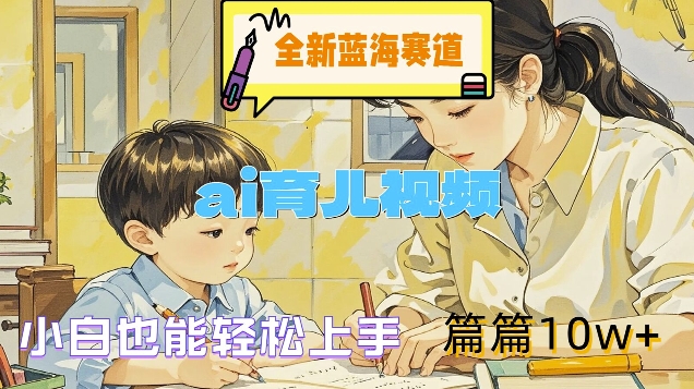 全新蓝海赛道-ai育儿视频，小白也能轻松上手，篇篇10w+【揭秘】-网创资源