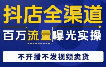 抖店全渠道百万流量曝光实操，不开播不发视频带货-网创资源
