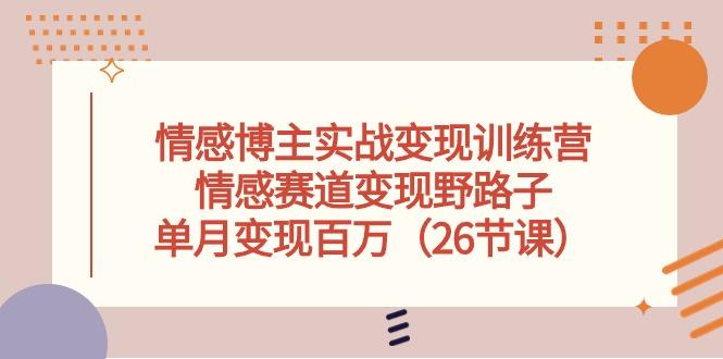情感博主实战变现训练营，情感赛道变现野路子，单月变现百万(26节课-网创资源