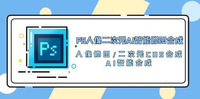 PS人像二次元AI智能修图 合成 人像修图/二次元 COS合成/AI 智能合成/100节-网创资源