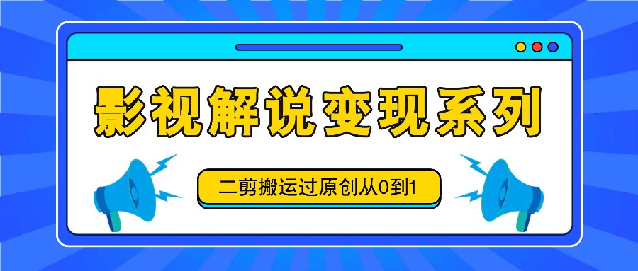 影视解说变现系列，二剪搬运过原创从0到1，喂饭式教程-网创资源
