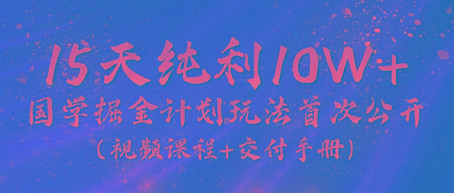 《国学掘金计划2024》实战教学视频，15天纯利10W+(视频课程+交付手册)-网创资源