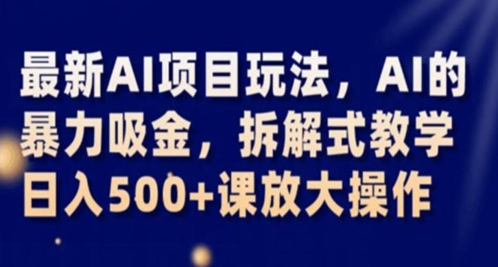 最新AI项目玩法，AI的暴力吸金，拆解式教学，日入500+课放大操作【揭秘】-网创资源