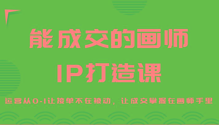 能成交的画师IP打造课，运营从0-1让接单不在被动，让成交掌握在画师手里-网创资源