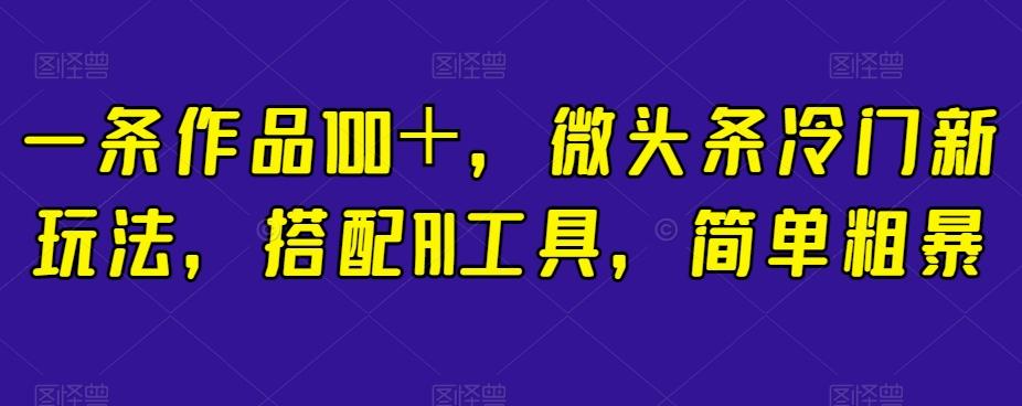 一条作品100＋，微头条冷门新玩法，搭配AI工具，简单粗暴【揭秘】-网创资源