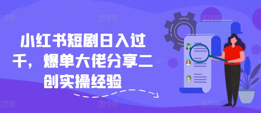 小红书短剧日入过千，爆单大佬分享二创实操经验-网创资源