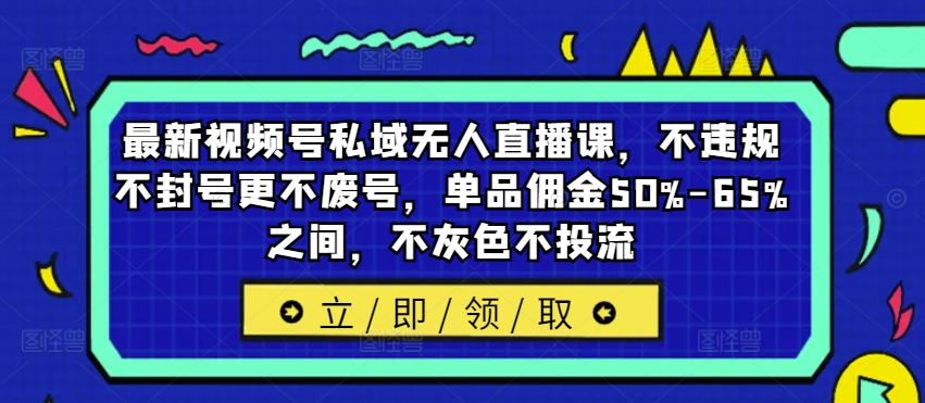 最新视频号私域无人直播课，不违规不封号更不废号，单品佣金50%-65%之间，不灰色不投流-网创资源